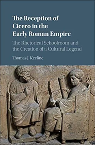 The Reception of Cicero in the Early Roman Empire: The Rhetorical Schoolroom and the Creation of a Cultural Legend
